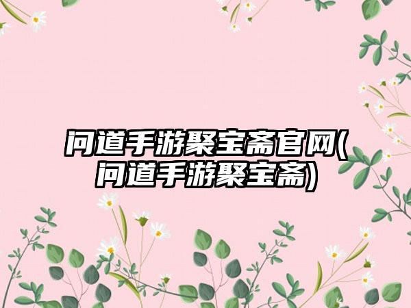 问道手游聚宝斋官网(问道手游聚宝斋)