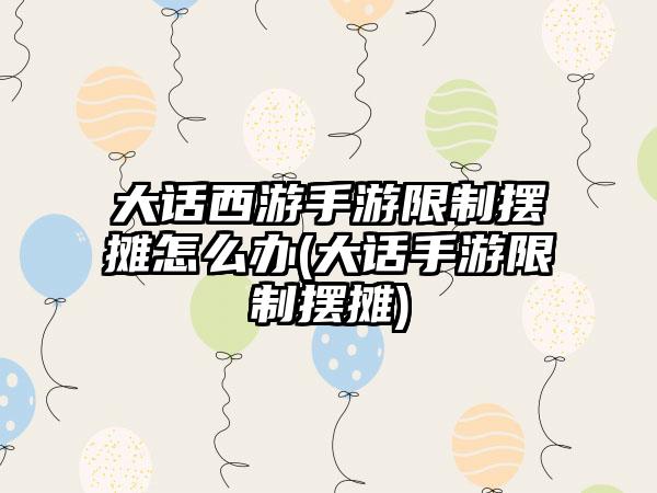 大话西游手游限制摆摊怎么办(大话手游限制摆摊)