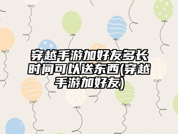 穿越手游加好友多长时间可以送东西(穿越手游加好友)