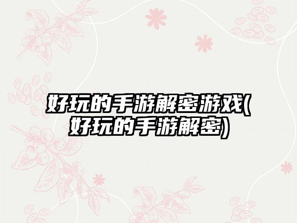 好玩的手游解密游戏(好玩的手游解密)