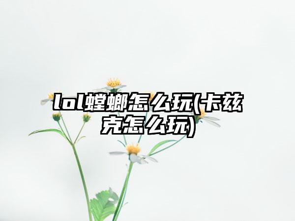 lol螳螂怎么玩(卡兹克怎么玩)