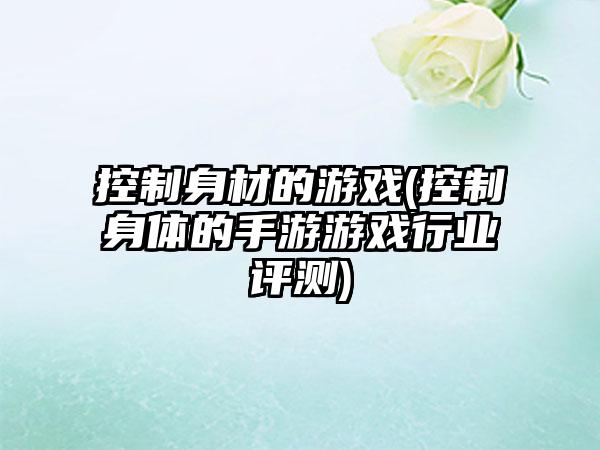 控制身材的游戏(控制身体的手游游戏行业评测)