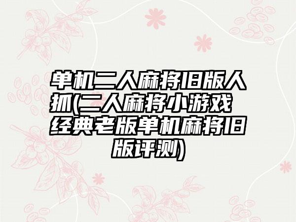 单机二人麻将旧版人抓(二人麻将小游戏 经典老版单机麻将旧版评测)