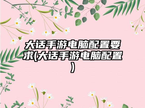 大话手游电脑配置要求(大话手游电脑配置)