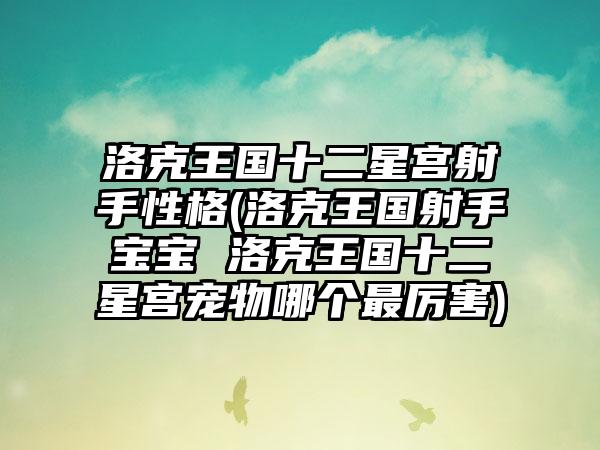 洛克王国十二星宫射手性格(洛克王国射手宝宝 洛克王国十二星宫宠物哪个最厉害)