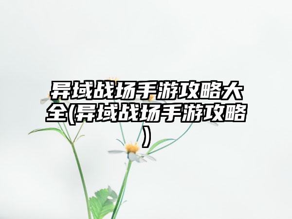 异域战场手游攻略大全(异域战场手游攻略)