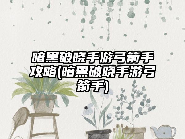 暗黑破晓手游弓箭手攻略(暗黑破晓手游弓箭手)