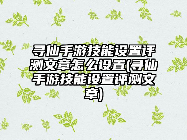 寻仙手游技能设置评测文章怎么设置(寻仙手游技能设置评测文章)