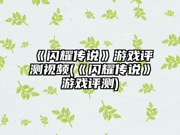 《闪耀传说》游戏评测视频(《闪耀传说》游戏评测)