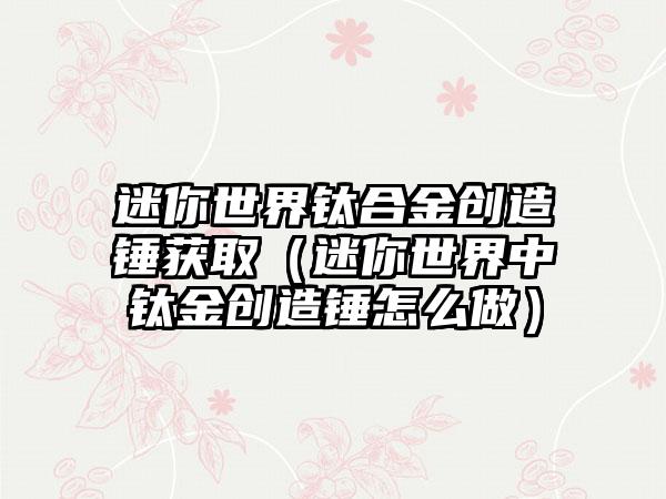 迷你世界钛合金创造锤获取（迷你世界中钛金创造锤怎么做）