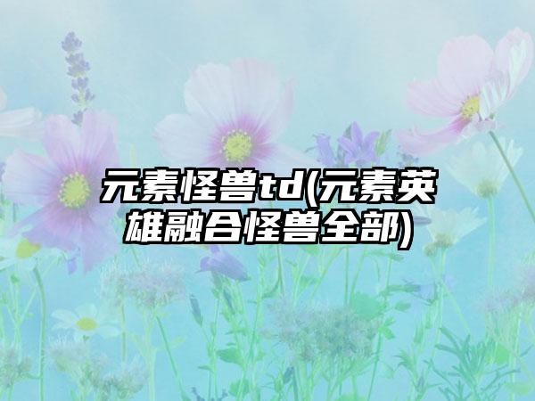 元素怪兽td(元素英雄融合怪兽全部)