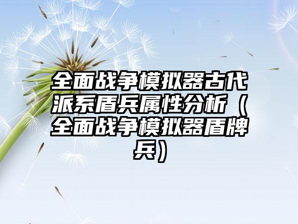 全面战争模拟器古代派系盾兵属性分析（全面战争模拟器盾牌兵）