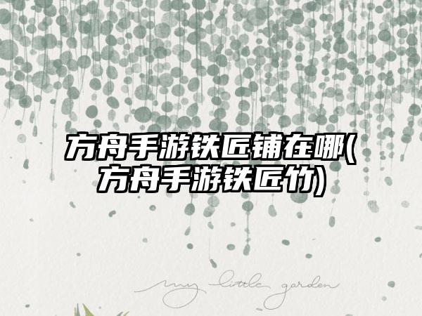 方舟手游铁匠铺在哪(方舟手游铁匠竹)