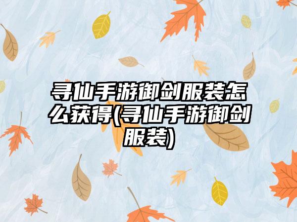寻仙手游御剑服装怎么获得(寻仙手游御剑服装)