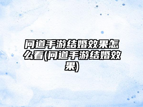 问道手游结婚效果怎么看(问道手游结婚效果)