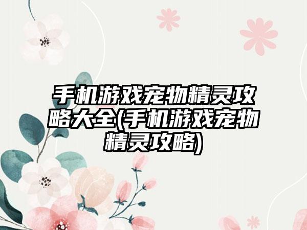 手机游戏宠物精灵攻略大全(手机游戏宠物精灵攻略)