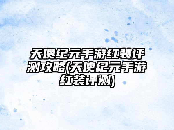 天使纪元手游红装评测攻略(天使纪元手游红装评测)