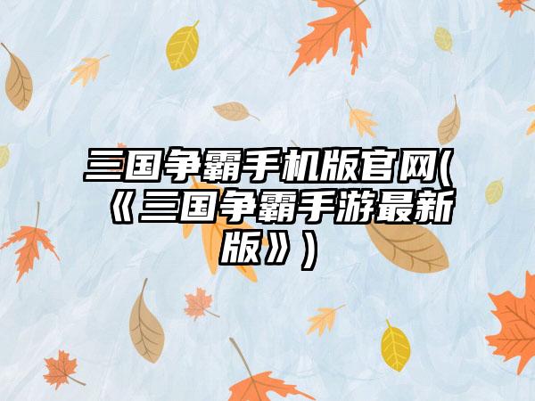 三国争霸手机版官网(《三国争霸手游最新版》)