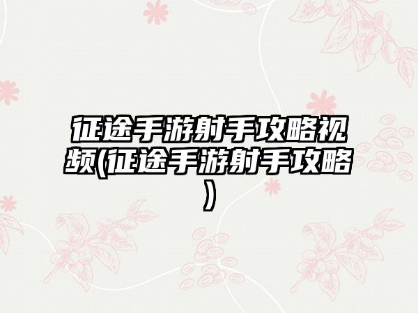 征途手游射手攻略视频(征途手游射手攻略)