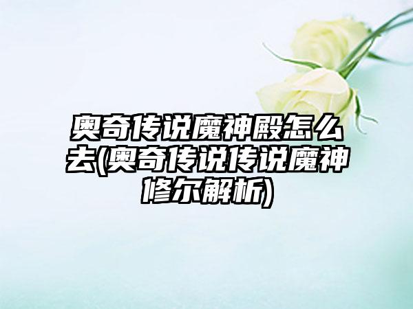 奥奇传说魔神殿怎么去(奥奇传说传说魔神修尔解析)