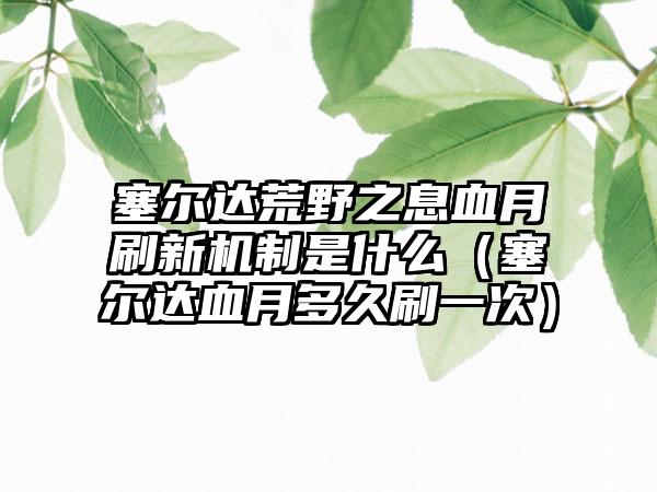 塞尔达荒野之息血月刷新机制是什么（塞尔达血月多久刷一次）