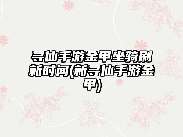 寻仙手游金甲坐骑刷新时间(新寻仙手游金甲)