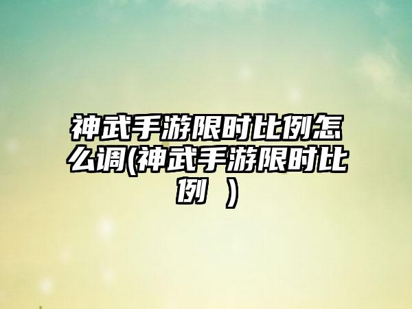 神武手游限时比例怎么调(神武手游限时比例 )