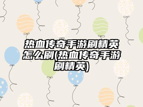 热血传奇手游刷精英怎么刷(热血传奇手游刷精英)