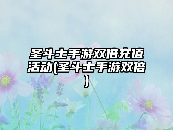 圣斗士手游双倍充值活动(圣斗士手游双倍)
