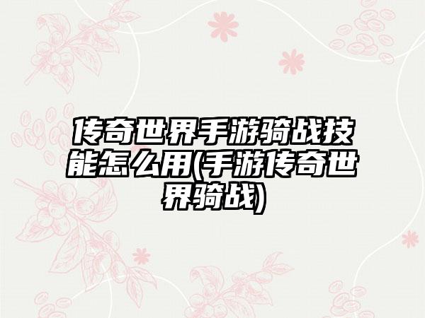 传奇世界手游骑战技能怎么用(手游传奇世界骑战)