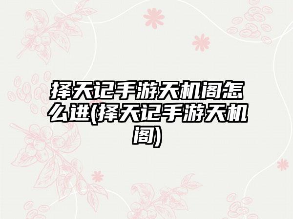 择天记手游天机阁怎么进(择天记手游天机阁)