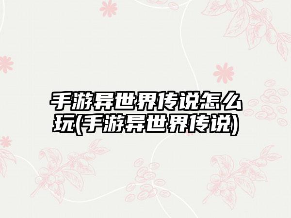 手游异世界传说怎么玩(手游异世界传说)