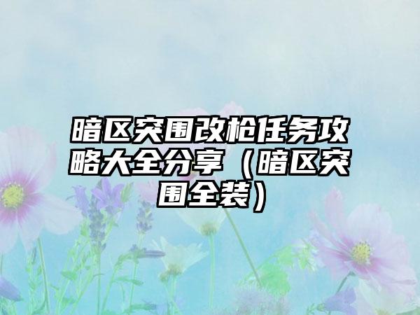 暗区突围改枪任务攻略大全分享（暗区突围全装）