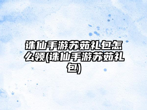 诛仙手游苏茹礼包怎么领(诛仙手游苏茹礼包)