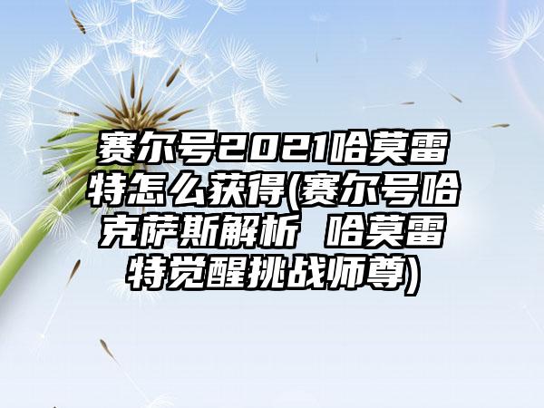 赛尔号2021哈莫雷特怎么获得(赛尔号哈克萨斯解析 哈莫雷特觉醒挑战师尊)