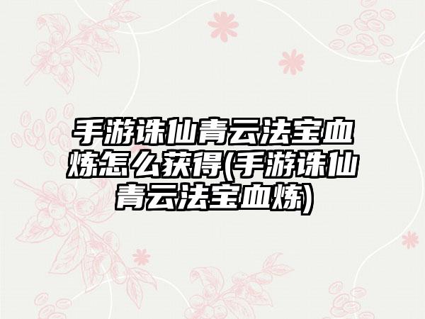 手游诛仙青云法宝血炼怎么获得(手游诛仙青云法宝血炼)