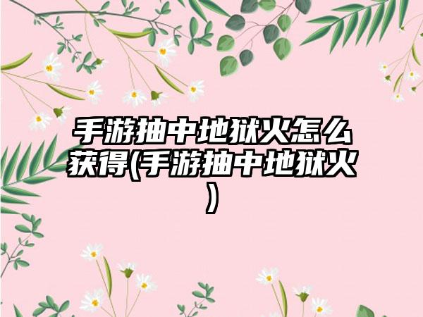 手游抽中地狱火怎么获得(手游抽中地狱火)