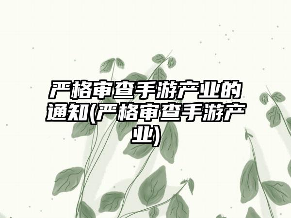 严格审查手游产业的通知(严格审查手游产业)