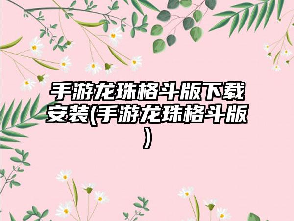 手游龙珠格斗版下载安装(手游龙珠格斗版)