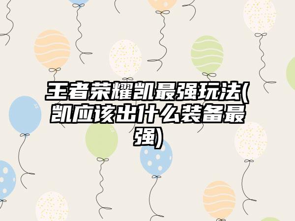 王者荣耀凯最强玩法(凯应该出什么装备最强)