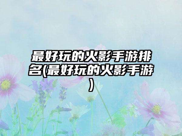 最好玩的火影手游排名(最好玩的火影手游)