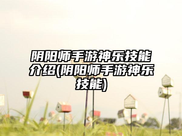 阴阳师手游神乐技能介绍(阴阳师手游神乐技能)