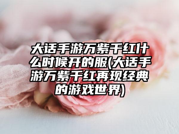 大话手游万紫千红什么时候开的服(大话手游万紫千红再现经典的游戏世界)