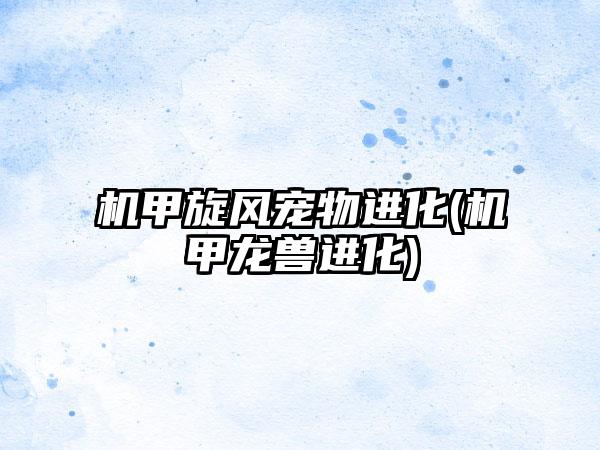 机甲旋风宠物进化(机甲龙兽进化)