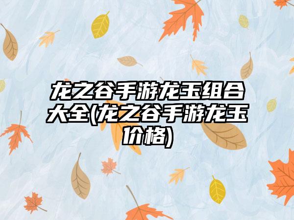 龙之谷手游龙玉组合大全(龙之谷手游龙玉价格)