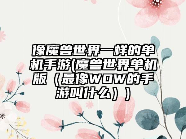 像魔兽世界一样的单机手游(魔兽世界单机版（最像WOW的手游叫什么）)