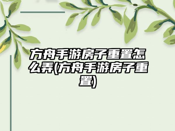 方舟手游房子重置怎么弄(方舟手游房子重置)