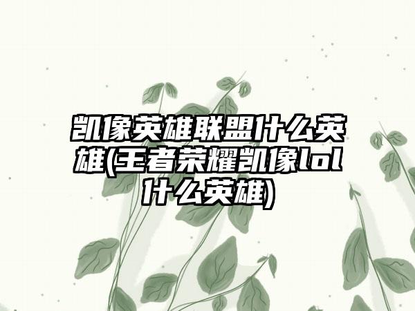 凯像英雄联盟什么英雄(王者荣耀凯像lol什么英雄)