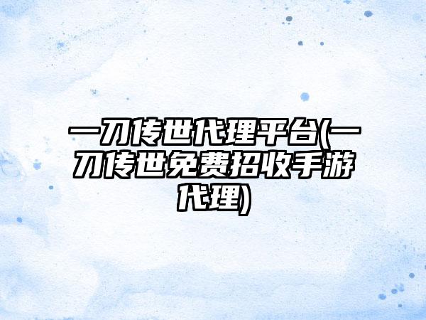 一刀传世代理平台(一刀传世免费招收手游代理)