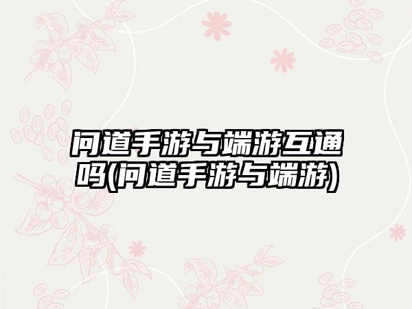 问道手游与端游互通吗(问道手游与端游)